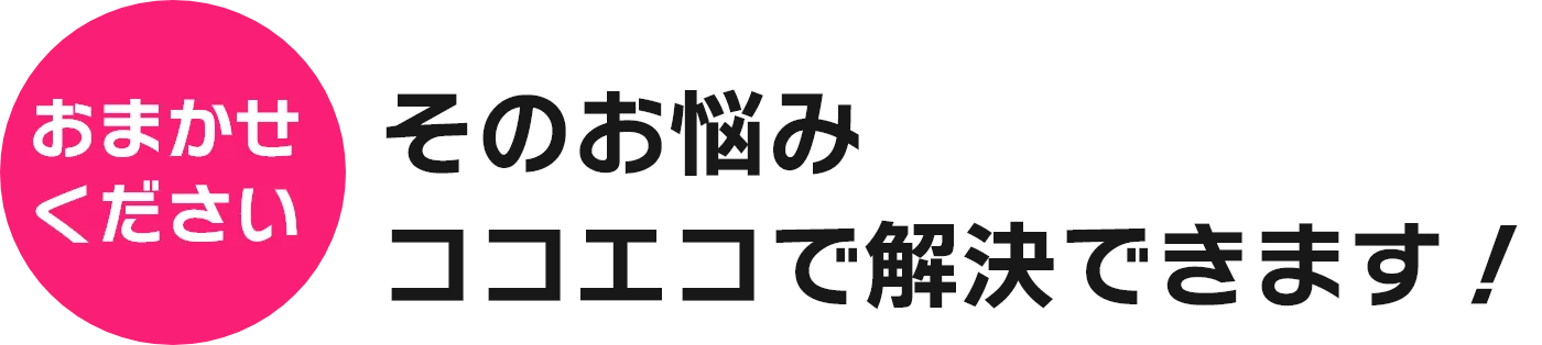 そのお悩み、ココエコで解決できます。